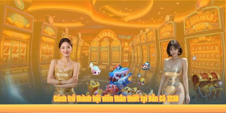BẮN CÁ Cách trở thành hội viên thân thiết tại Bắn Cá 123B